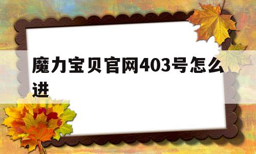 魔力宝贝官网403号怎么进_魔力宝贝官网403号怎么进不去