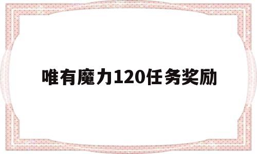 唯有魔力120任务奖励_唯有魔力120任务奖励宠