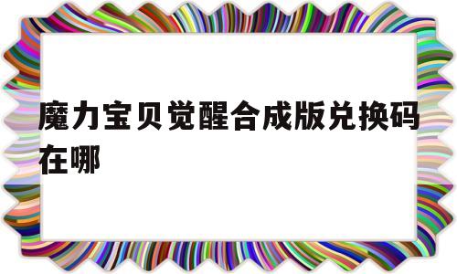 魔力宝贝觉醒合成版兑换码在哪_魔力宝贝觉醒合成版兑换码在哪换