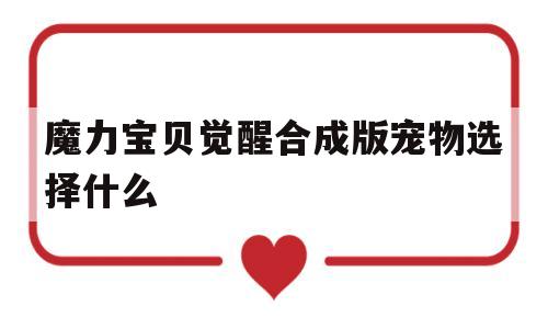 魔力宝贝觉醒合成版宠物选择什么_魔力宝贝觉醒合成版宠物选择什么属性好