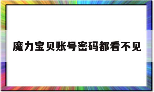 魔力宝贝账号密码都看不见_魔力宝贝账号密码都看不见了