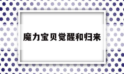 魔力宝贝觉醒和归来_魔力宝贝和魔力宝贝觉醒有什么区别