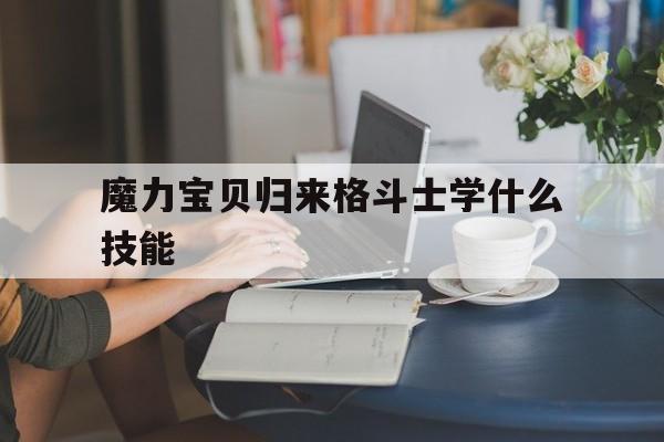 魔力宝贝归来格斗士学什么技能_魔力宝贝归来格斗士学什么技能厉害