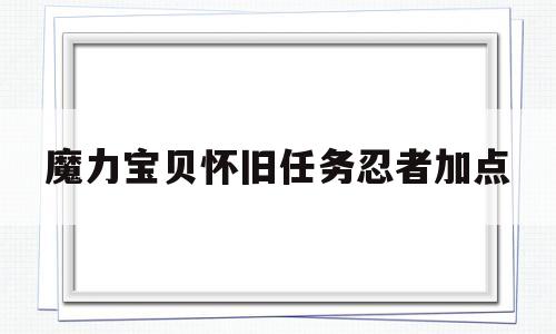 魔力宝贝怀旧任务忍者加点_魔力宝贝怀旧任务忍者加点怎么加