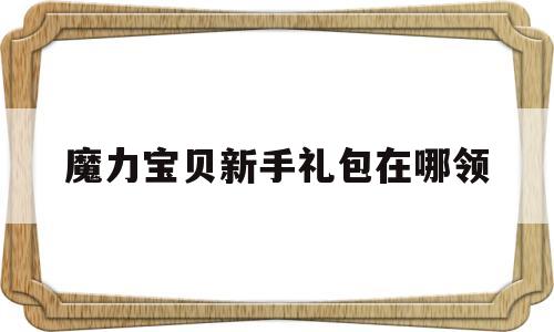 魔力宝贝新手礼包在哪领_魔力宝贝2018新手卡奖励