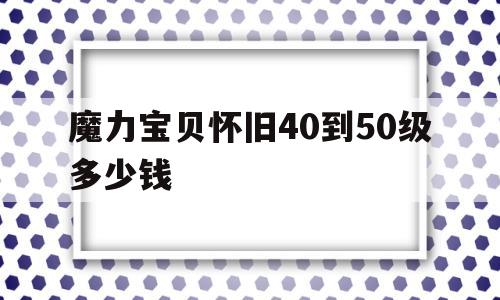 魔力宝贝怀旧40到50级多少钱_魔力宝贝怀旧40到50级多少钱一个