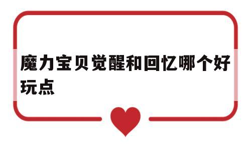 魔力宝贝觉醒和回忆哪个好玩点_魔力宝贝和魔力宝贝觉醒有什么区别