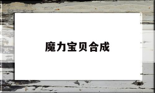 魔力宝贝合成_魔力宝贝合成官网