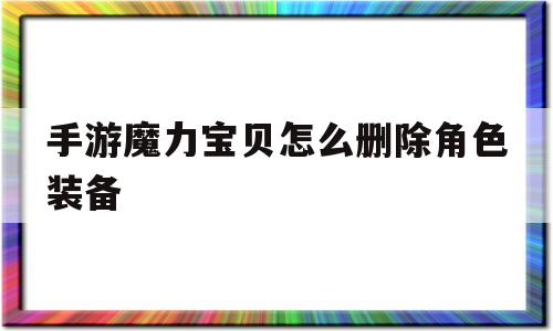 手游魔力宝贝怎么删除角色装备_手游魔力宝贝怎么删除角色装备记录