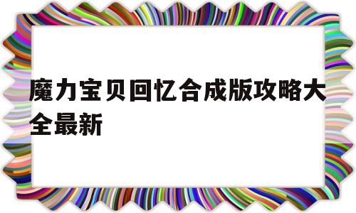 魔力宝贝回忆合成版攻略大全最新_魔力宝贝回忆合成版攻略大全最新视频