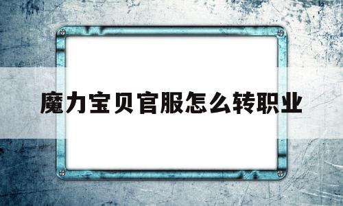 魔力宝贝官服怎么转职业_魔力宝贝专职以后怎么不能转正了