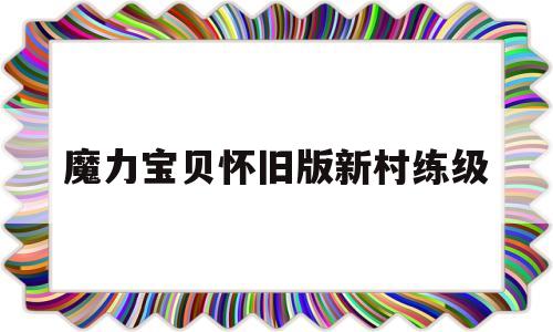 魔力宝贝怀旧版新村练级_魔力宝贝怀旧版新村练级怎么玩