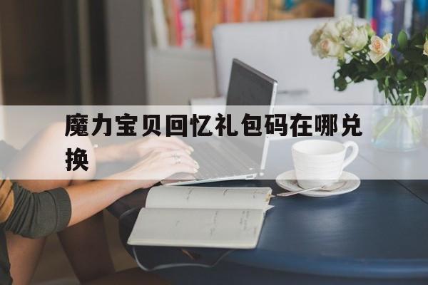 魔力宝贝回忆礼包码在哪兑换_魔力宝贝回忆礼包码在哪兑换啊