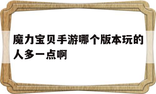 魔力宝贝手游哪个版本玩的人多一点啊_魔力宝贝手游哪个版本玩的人多一点啊知乎