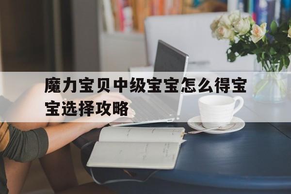 魔力宝贝中级宝宝怎么得宝宝选择攻略的简单介绍