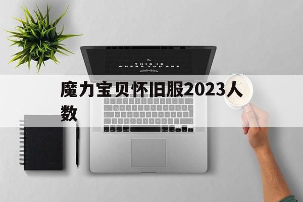 魔力宝贝怀旧服2023人数_魔力宝贝怀旧服现在还有多少人