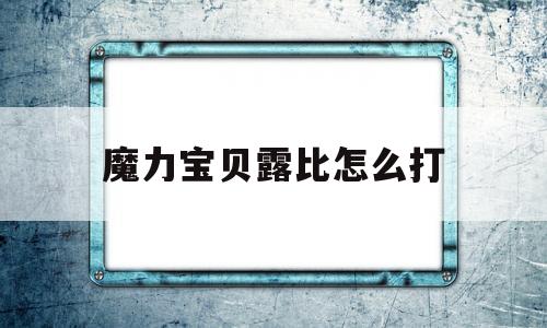 包含魔力宝贝露比怎么打的词条