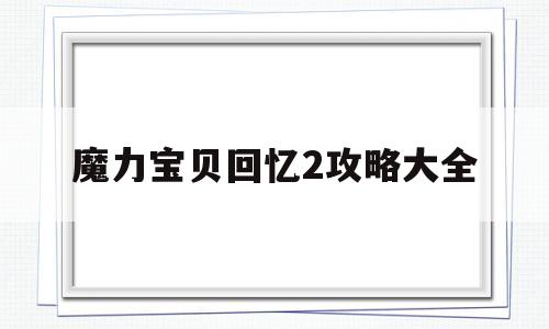 魔力宝贝回忆2攻略大全_魔力宝贝回忆2攻略大全图文