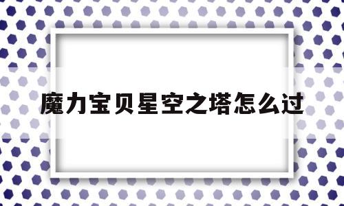 魔力宝贝星空之塔怎么过_魔力宝贝星空之塔怎么过的