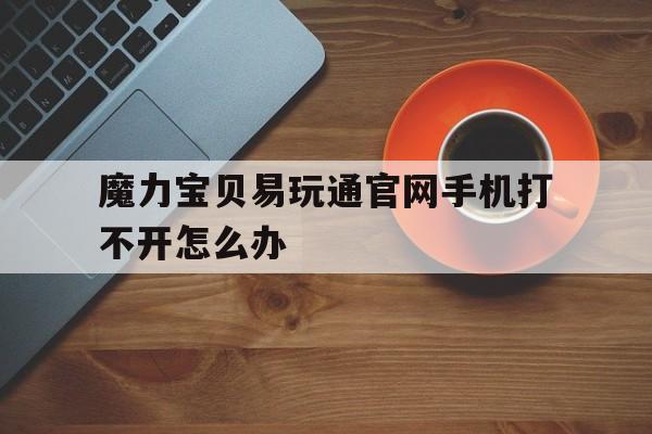 魔力宝贝易玩通官网手机打不开怎么办的简单介绍