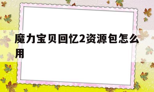 魔力宝贝回忆2资源包怎么用_魔力宝贝回忆2资源包怎么用啊