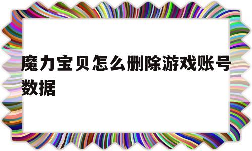 魔力宝贝怎么删除游戏账号数据_魔力宝贝怎么删除游戏账号数据呢