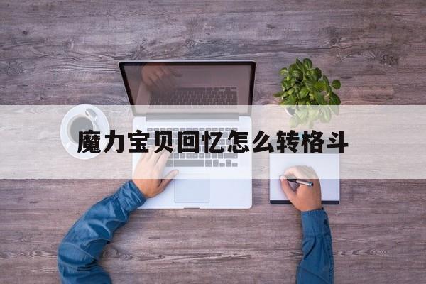 魔力宝贝回忆怎么转格斗_魔力宝贝回忆怎么转格斗技能