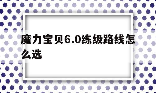 魔力宝贝6.0练级路线怎么选_魔力宝贝60练级路线怎么选择