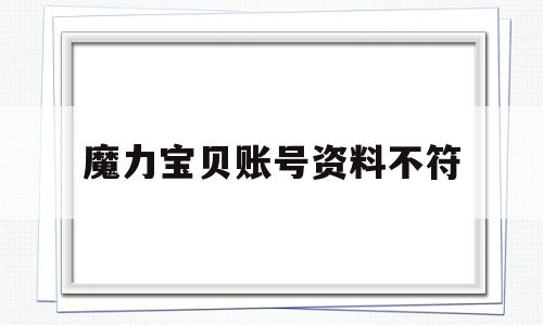 魔力宝贝账号资料不符_魔力宝贝账号资料不符怎么办