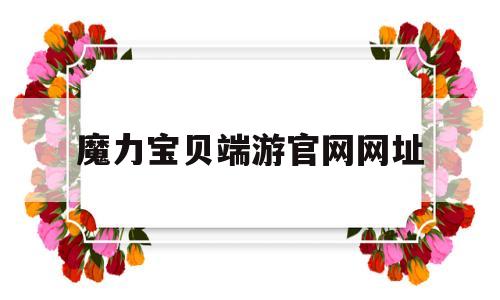 魔力宝贝端游官网网址_魔力宝贝端游官网网址是多少