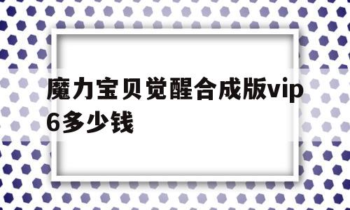 魔力宝贝觉醒合成版vip6多少钱_魔力宝贝觉醒合成版vip6多少钱一个