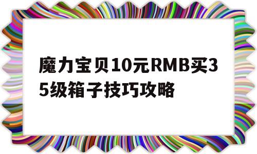 关于魔力宝贝10元RMB买35级箱子技巧攻略的信息