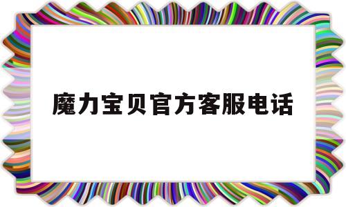 魔力宝贝官方客服电话_魔力宝贝客服电话是多少