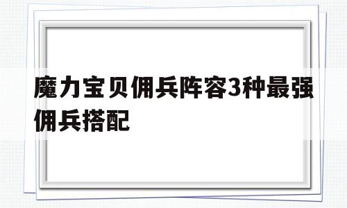 包含魔力宝贝佣兵阵容3种最强佣兵搭配的词条