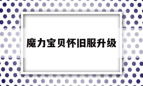 魔力宝贝怀旧服升级_魔力宝贝怀旧满级需要多久