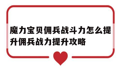 关于魔力宝贝佣兵战斗力怎么提升佣兵战力提升攻略的信息