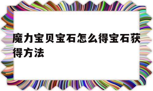 魔力宝贝宝石怎么得宝石获得方法_魔力宝贝宝石怎么镶嵌