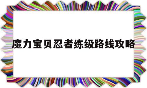 魔力宝贝忍者练级路线攻略_魔力宝贝忍者练级路线攻略图