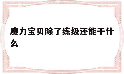 魔力宝贝除了练级还能干什么_魔力宝贝除了练级还能干什么用