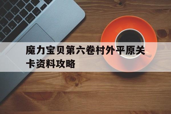 魔力宝贝第六卷村外平原关卡资料攻略的简单介绍