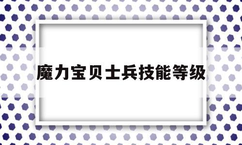 魔力宝贝士兵技能等级_魔力宝贝士兵任务搭配