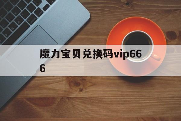 关于魔力宝贝兑换码vip666的信息