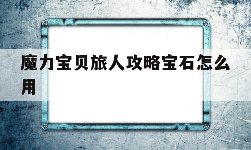 魔力宝贝旅人攻略宝石怎么用_魔力宝贝旅人攻略宝石怎么用的