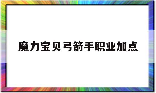 魔力宝贝弓箭手职业加点_魔力宝贝弓箭手职业加点攻略