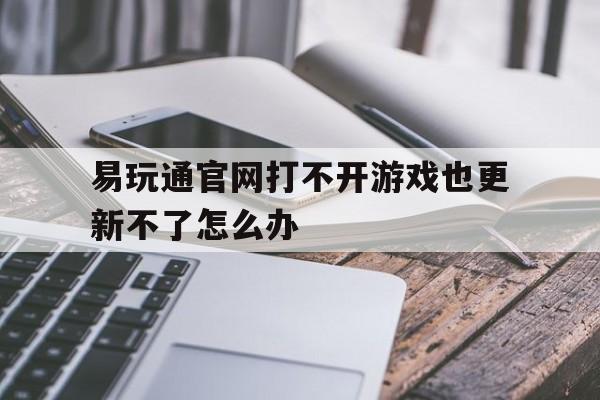 易玩通官网打不开游戏也更新不了怎么办_易玩通网游戏无所不在 polchina会员网站