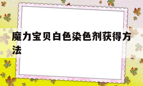 魔力宝贝白色染色剂获得方法_魔力宝贝白色染色剂获得方法视频