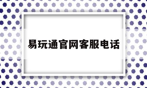 易玩通官网客服电话_易玩通平台官网打不开