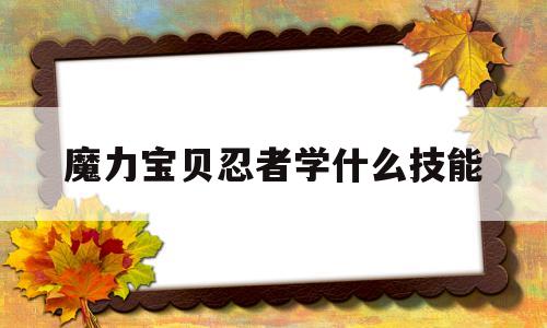 魔力宝贝忍者学什么技能_魔力宝贝忍者做任务怎么样