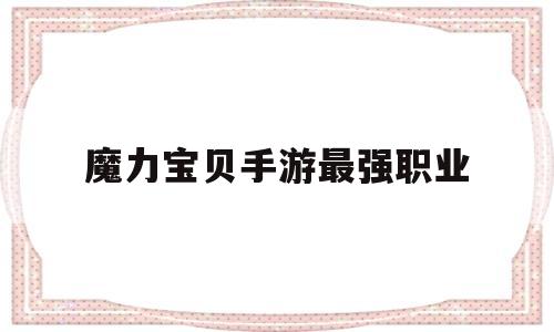 魔力宝贝手游最强职业_魔力宝贝手游最强职业是什么