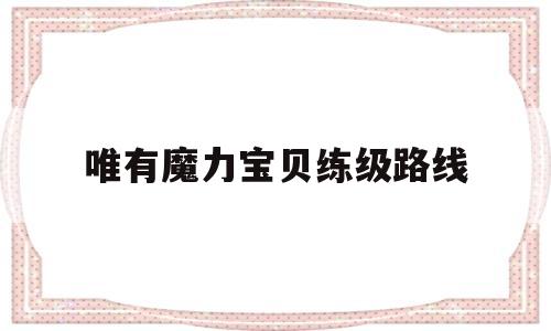 唯有魔力宝贝练级路线_唯有魔力宝贝怀旧升级路线